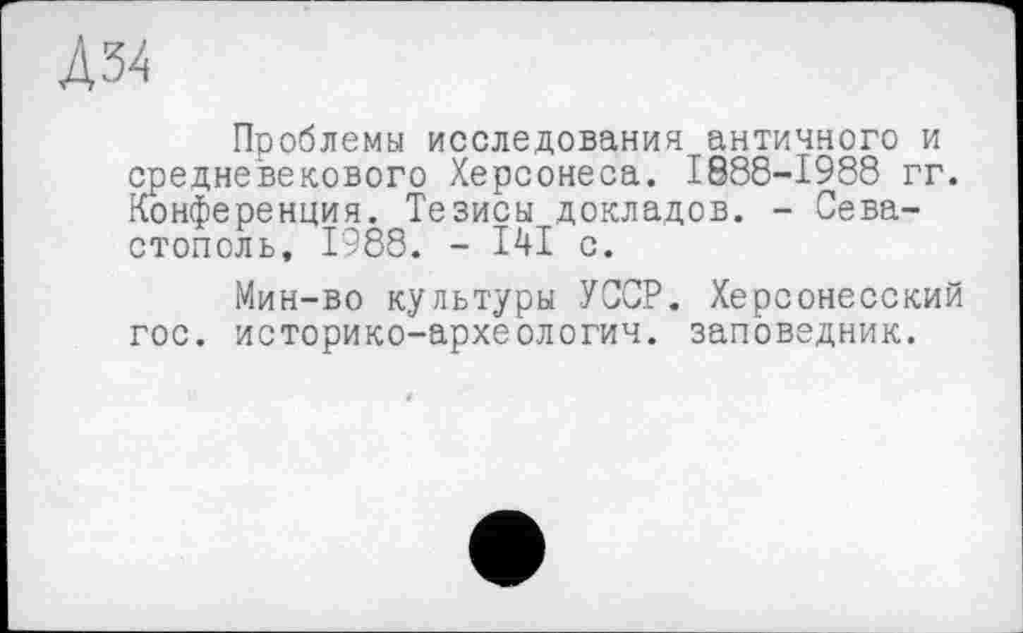 ﻿Д34
Проблемы исследования античного и средневекового Херсонеса. 1888-1988 гг. Конференция. Тезисы докладов. - Севастополь, 1988. - I4I с.
Мин-во культуры УССР. Херсонесский гос. историко-археологич. заповедник.